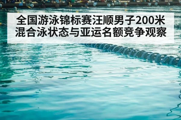 全国游泳锦标赛汪顺男子200米混合泳状态与亚运名额竞争观察