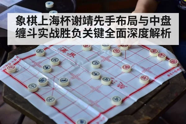 象棋上海杯谢靖先手布局与中盘缠斗实战胜负关键全面深度解析