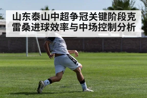 山东泰山中超争冠关键阶段克雷桑进球效率与中场控制分析 | pg