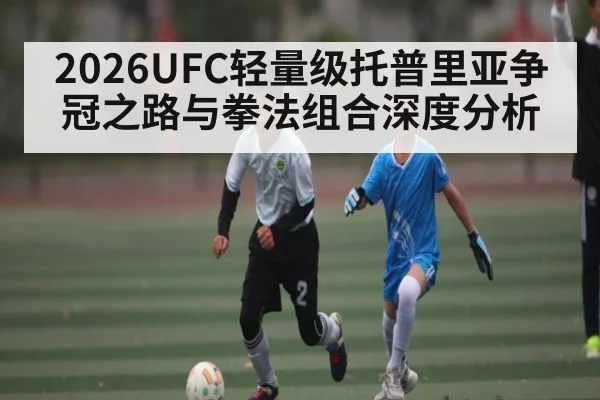 2026UFC轻量级托普里亚争冠之路与拳法组合深度分析 | pg
