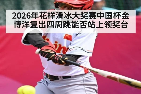 2026年花样滑冰大奖赛中国杯金博洋复出四周跳能否站上领奖台 | pg