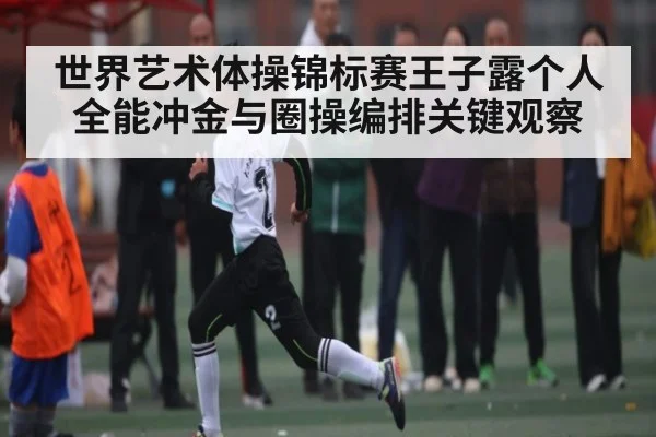 世界艺术体操锦标赛王子露个人全能冲金与圈操编排关键观察 | pg