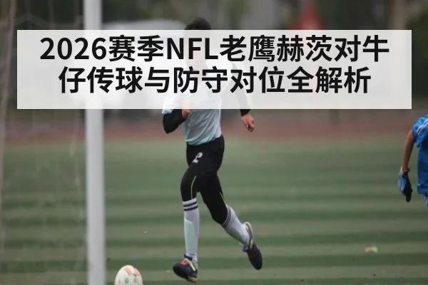 2026赛季NFL老鹰赫茨对牛仔传球与防守对位全解析