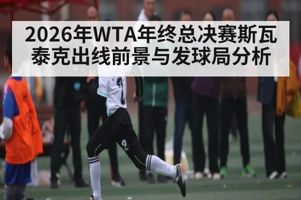 2026年WTA年终总决赛斯瓦泰克出线前景与发球局分析